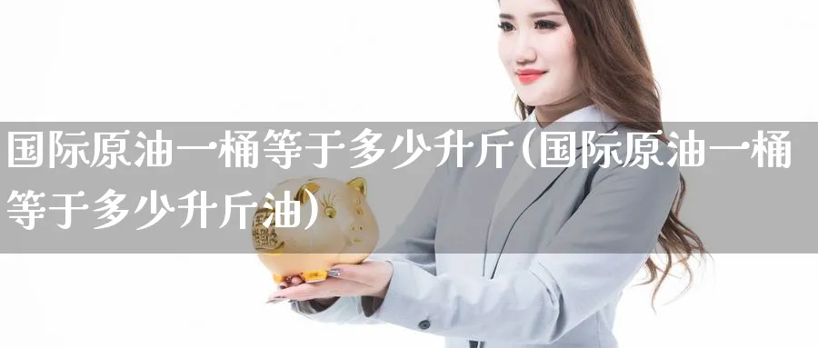 国际原油一桶等于多少升斤(国际原油一桶等于多少升斤油)_期货直播_第1张_青花期货直播间 国际原油一桶等于多少升斤(国际原油一桶等于多少升斤油)_https://qh.ynbygsw.com_期货直播_第1张