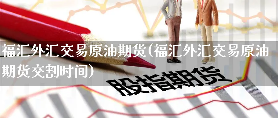 福汇外汇交易原油期货(福汇外汇交易原油期货交割时间)_期货交易_第1张_青花期货直播间 福汇外汇交易原油期货(福汇外汇交易原油期货交割时间)_https://qh.ynbygsw.com_期货交易_第1张