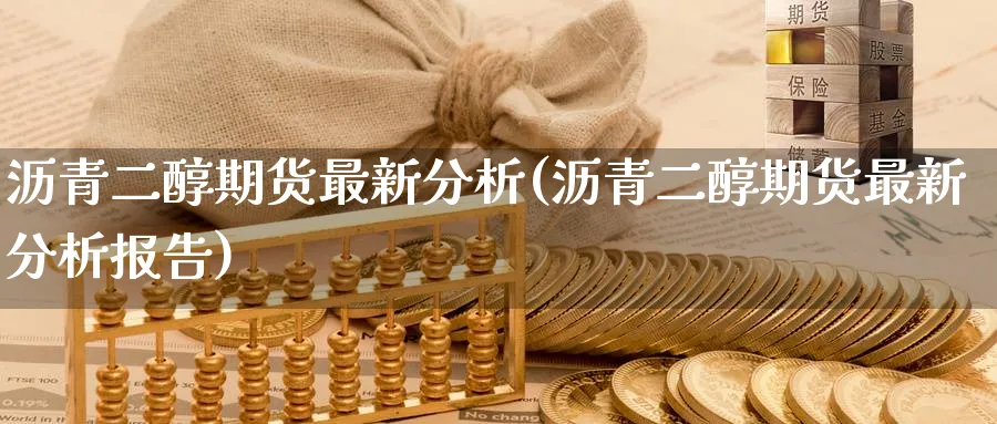 沥青二醇期货最新分析(沥青二醇期货最新分析报告)_期货交易_第1张_青花期货直播间 沥青二醇期货最新分析(沥青二醇期货最新分析报告)_https://qh.ynbygsw.com_期货交易_第1张