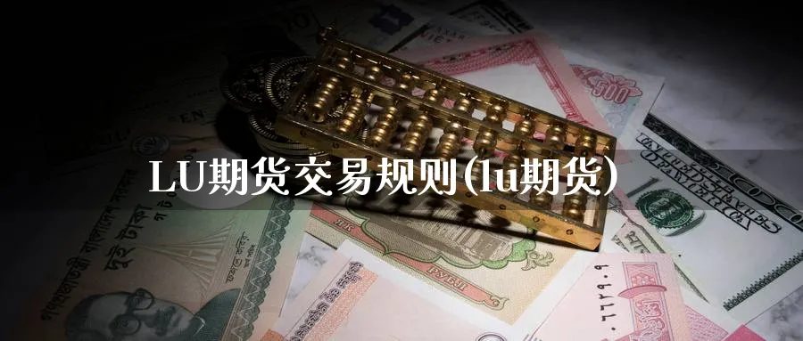 LU期货交易规则(lu期货)_期货交易_第1张_青花期货直播间 LU期货交易规则(lu期货)_https://qh.ynbygsw.com_期货交易_第1张