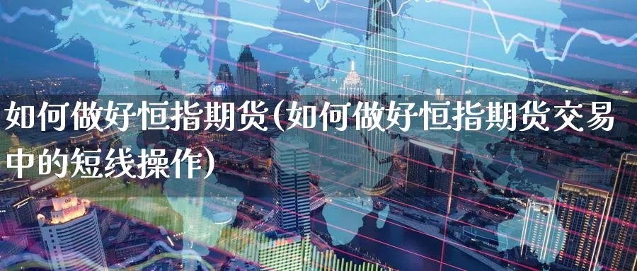 如何做好恒指期货(如何做好恒指期货交易中的短线操作)_国际期货_第1张_青花期货直播间 如何做好恒指期货(如何做好恒指期货交易中的短线操作)_https://qh.ynbygsw.com_国际期货_第1张
