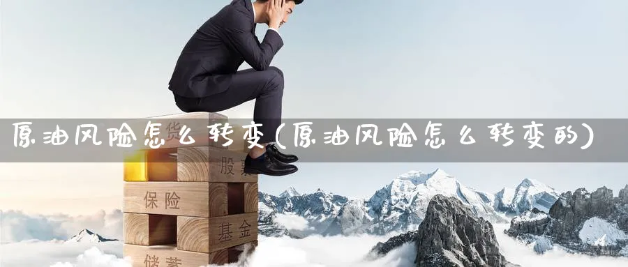 原油风险怎么转变(原油风险怎么转变的)_国际期货_第1张_青花期货直播间 原油风险怎么转变(原油风险怎么转变的)_https://qh.ynbygsw.com_国际期货_第1张