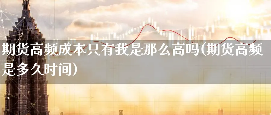 期货高频成本只有我是那么高吗(期货高频是多久时间)_https://qh.ynbygsw.com_期货喊单_第1张