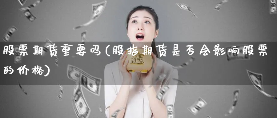 股票期货重要吗(股指期货是否会影响股票的价格)_期货喊单_第1张_青花期货直播间 股票期货重要吗(股指期货是否会影响股票的价格)_https://qh.ynbygsw.com_期货喊单_第1张