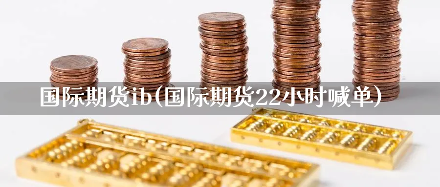 国际期货ib(国际期货22小时喊单)_财金百科_第1张_青花期货直播间 国际期货ib(国际期货22小时喊单)_https://qh.ynbygsw.com_财金百科_第1张