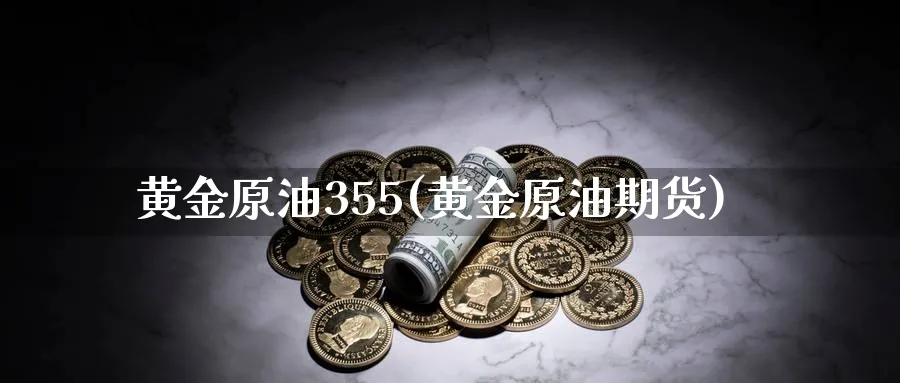 黄金原油355(黄金原油期货)_期货交易_第1张_青花期货直播间 黄金原油355(黄金原油期货)_https://qh.ynbygsw.com_期货交易_第1张