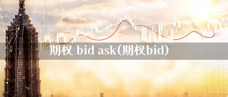 期权 bid ask(期权bid)_财金知识_第1张_青花期货直播间 期权 bid ask(期权bid)_https://qh.ynbygsw.com_财金知识_第1张