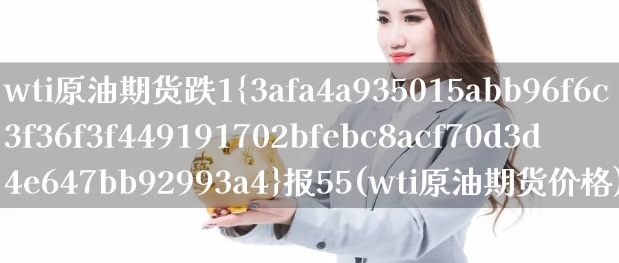 wti原油期货跌1%报55(wti原油期货价格)_期货交易_第1张_青花期货直播间 wti原油期货跌1%报55(wti原油期货价格)_https://qh.ynbygsw.com_期货交易_第1张