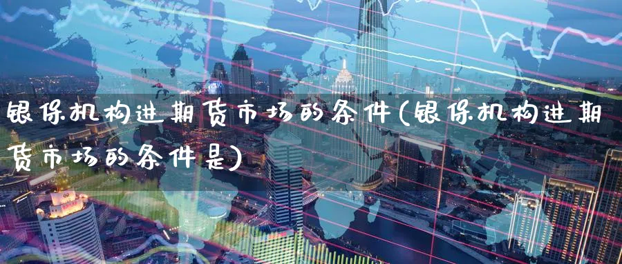 银保机构进期货市场的条件(银保机构进期货市场的条件是)_期货直播_第1张_青花期货直播间 银保机构进期货市场的条件(银保机构进期货市场的条件是)_https://qh.ynbygsw.com_期货直播_第1张