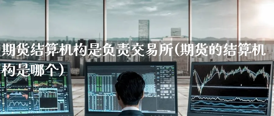 期货结算机构是负责交易所(期货的结算机构是哪个)_财金知识_第1张_青花期货直播间 期货结算机构是负责交易所(期货的结算机构是哪个)_https://qh.ynbygsw.com_财金知识_第1张