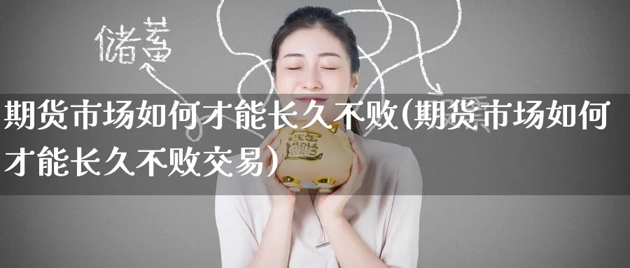 期货市场如何才能长久不败(期货市场如何才能长久不败交易)_期货直播_第1张_青花期货直播间 期货市场如何才能长久不败(期货市场如何才能长久不败交易)_https://qh.ynbygsw.com_期货直播_第1张
