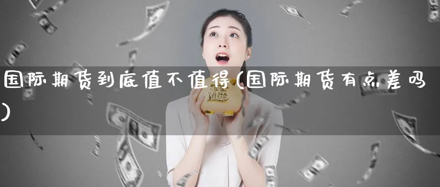 国际期货到底值不值得(国际期货有点差吗)_国际期货_第1张_青花期货直播间 国际期货到底值不值得(国际期货有点差吗)_https://qh.ynbygsw.com_国际期货_第1张