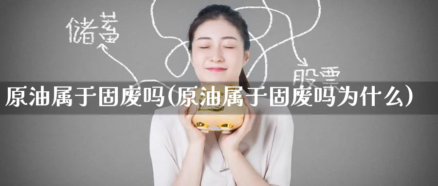 原油属于固废吗(原油属于固废吗为什么)_期货交易_第1张_青花期货直播间 原油属于固废吗(原油属于固废吗为什么)_https://qh.ynbygsw.com_期货交易_第1张