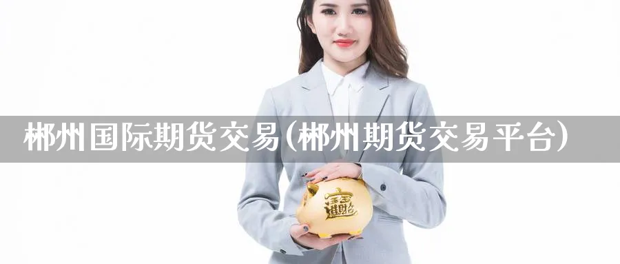 郴州国际期货交易(郴州期货交易平台)_财金百科_第1张_青花期货直播间 郴州国际期货交易(郴州期货交易平台)_https://qh.ynbygsw.com_财金百科_第1张