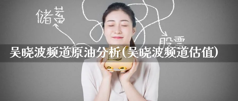 吴晓波频道原油分析(吴晓波频道估值)_国际期货_第1张_青花期货直播间 吴晓波频道原油分析(吴晓波频道估值)_https://qh.ynbygsw.com_国际期货_第1张
