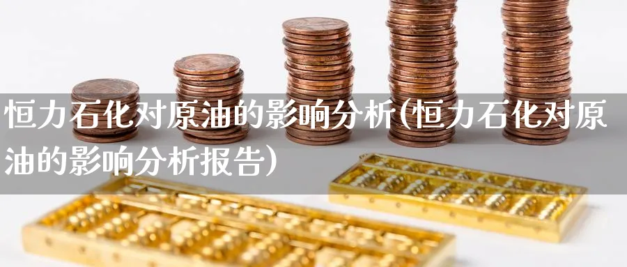 恒力石化对原油的影响分析(恒力石化对原油的影响分析报告)_国际期货_第1张_青花期货直播间 恒力石化对原油的影响分析(恒力石化对原油的影响分析报告)_https://qh.ynbygsw.com_国际期货_第1张