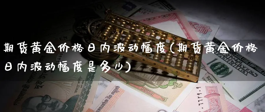 期货黄金价格日内波动幅度(期货黄金价格日内波动幅度是多少)_国际期货_第1张_青花期货直播间 期货黄金价格日内波动幅度(期货黄金价格日内波动幅度是多少)_https://qh.ynbygsw.com_国际期货_第1张