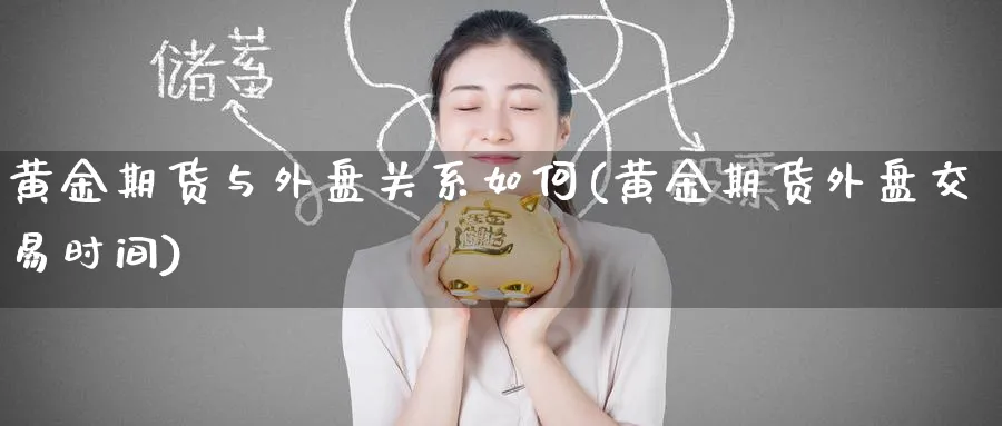 黄金期货与外盘关系如何(黄金期货外盘交易时间)_期货喊单_第1张_青花期货直播间 黄金期货与外盘关系如何(黄金期货外盘交易时间)_https://qh.ynbygsw.com_期货喊单_第1张