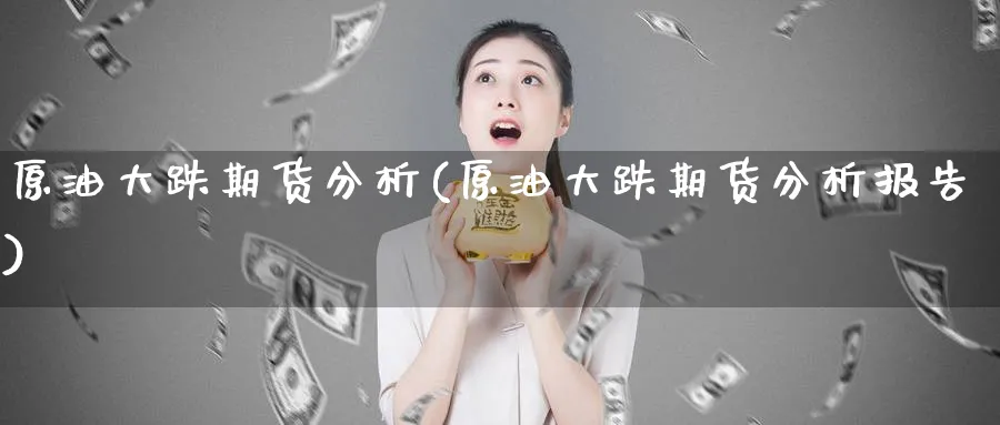 原油大跌期货分析(原油大跌期货分析报告)_期货交易_第1张_青花期货直播间 原油大跌期货分析(原油大跌期货分析报告)_https://qh.ynbygsw.com_期货交易_第1张
