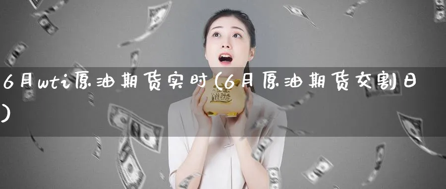 6月wti原油期货实时(6月原油期货交割日)_期货交易_第1张_青花期货直播间 6月wti原油期货实时(6月原油期货交割日)_https://qh.ynbygsw.com_期货交易_第1张