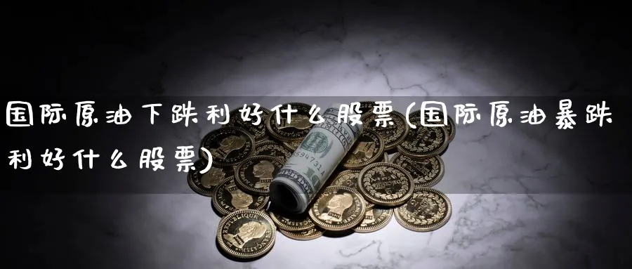 国际原油下跌利好什么股票(国际原油暴跌利好什么股票)_财金知识_第1张_青花期货直播间 国际原油下跌利好什么股票(国际原油暴跌利好什么股票)_https://qh.ynbygsw.com_财金知识_第1张
