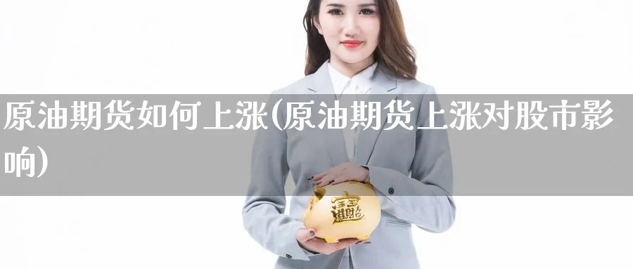 原油期货如何上涨(原油期货上涨对股市影响)_期货直播_第1张_青花期货直播间 原油期货如何上涨(原油期货上涨对股市影响)_https://qh.ynbygsw.com_期货直播_第1张