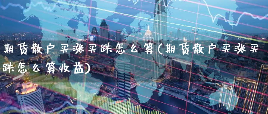 期货散户买涨买跌怎么算(期货散户买涨买跌怎么算收益)_期货喊单_第1张_青花期货直播间 期货散户买涨买跌怎么算(期货散户买涨买跌怎么算收益)_https://qh.ynbygsw.com_期货喊单_第1张
