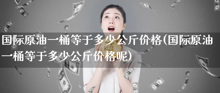 国际原油一桶等于多少公斤价格(国际原油一桶等于多少公斤价格呢)_财金知识_第1张_青花期货直播间 国际原油一桶等于多少公斤价格(国际原油一桶等于多少公斤价格呢)_https://qh.ynbygsw.com_财金知识_第1张