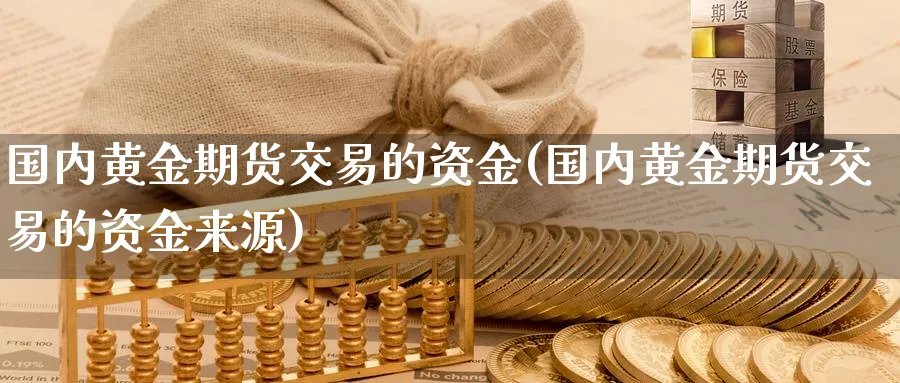 国内黄金期货交易的资金(国内黄金期货交易的资金来源)_财金知识_第1张_青花期货直播间 国内黄金期货交易的资金(国内黄金期货交易的资金来源)_https://qh.ynbygsw.com_财金知识_第1张