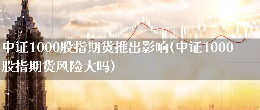 中证1000股指期货推出影响(中证1000股指期货风险大吗)_期货交易_第1张_青花期货直播间 中证1000股指期货推出影响(中证1000股指期货风险大吗)_https://qh.ynbygsw.com_期货交易_第1张