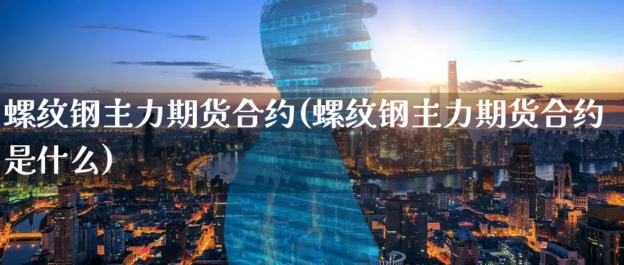 螺纹钢主力期货合约(螺纹钢主力期货合约是什么)_期货喊单_第1张_青花期货直播间 螺纹钢主力期货合约(螺纹钢主力期货合约是什么)_https://qh.ynbygsw.com_期货喊单_第1张