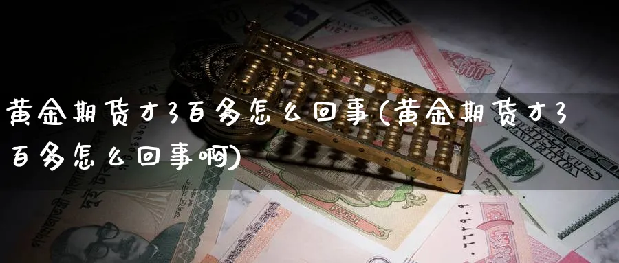 黄金期货才3百多怎么回事(黄金期货才3百多怎么回事啊)_期货交易_第1张_青花期货直播间 黄金期货才3百多怎么回事(黄金期货才3百多怎么回事啊)_https://qh.ynbygsw.com_期货交易_第1张