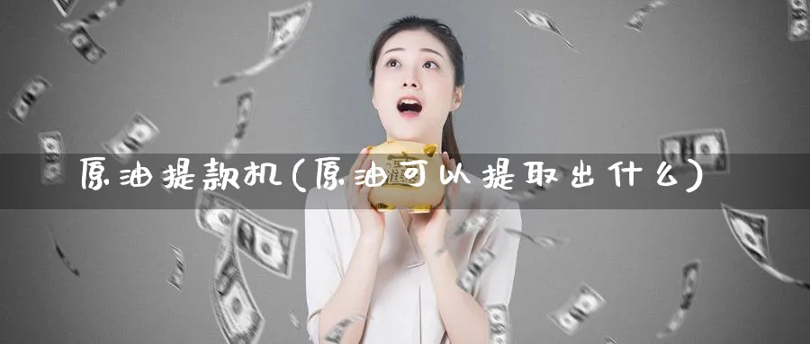 原油提款机(原油可以提取出什么)_https://qh.ynbygsw.com_财金知识_第1张