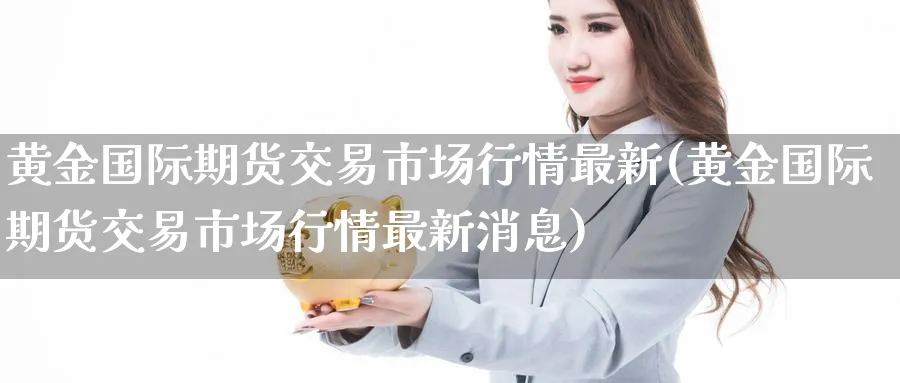 黄金国际期货交易市场行情最新(黄金国际期货交易市场行情最新消息)_期货交易_第1张_青花期货直播间 黄金国际期货交易市场行情最新(黄金国际期货交易市场行情最新消息)_https://qh.ynbygsw.com_期货交易_第1张