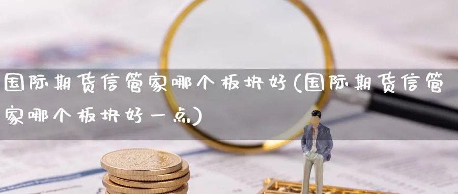 国际期货信管家哪个板块好(国际期货信管家哪个板块好一点)_财金知识_第1张_青花期货直播间 国际期货信管家哪个板块好(国际期货信管家哪个板块好一点)_https://qh.ynbygsw.com_财金知识_第1张