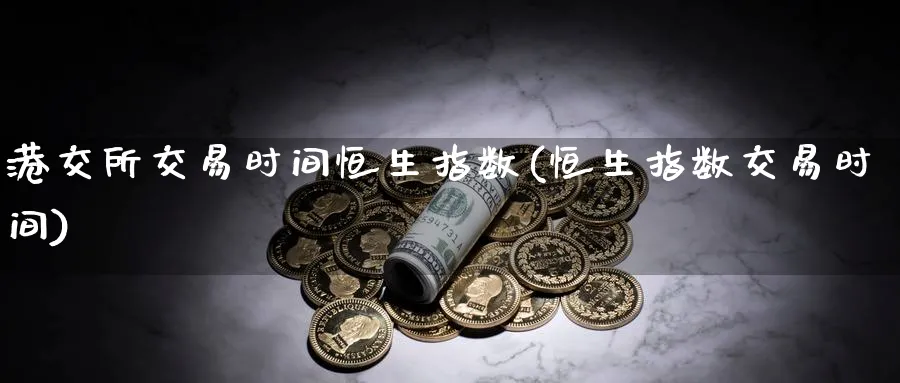港交所交易时间恒生指数(恒生指数交易时间)_财金百科_第1张_青花期货直播间 港交所交易时间恒生指数(恒生指数交易时间)_https://qh.ynbygsw.com_财金百科_第1张