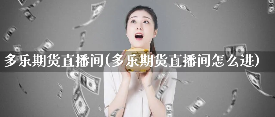 多乐期货直播间(多乐期货直播间怎么进)_期货直播_第1张_青花期货直播间 多乐期货直播间(多乐期货直播间怎么进)_https://qh.ynbygsw.com_期货直播_第1张