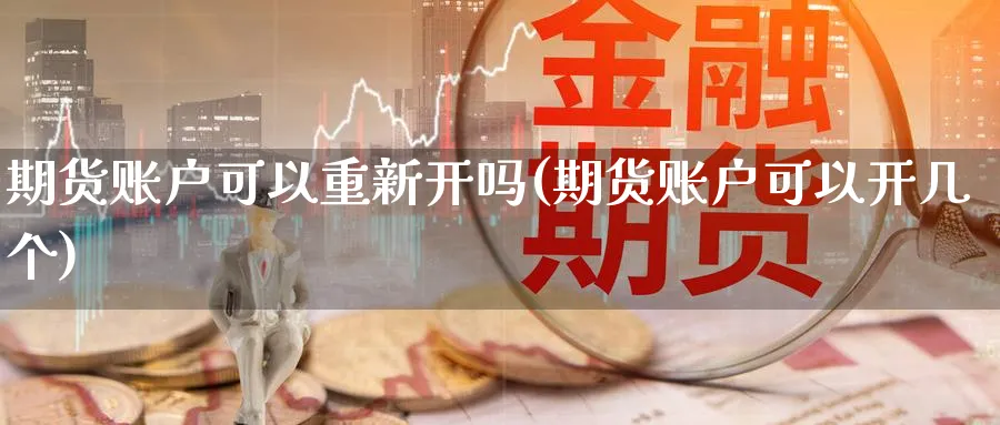 期货账户可以重新开吗(期货账户可以开几个)_期货交易_第1张_青花期货直播间 期货账户可以重新开吗(期货账户可以开几个)_https://qh.ynbygsw.com_期货交易_第1张