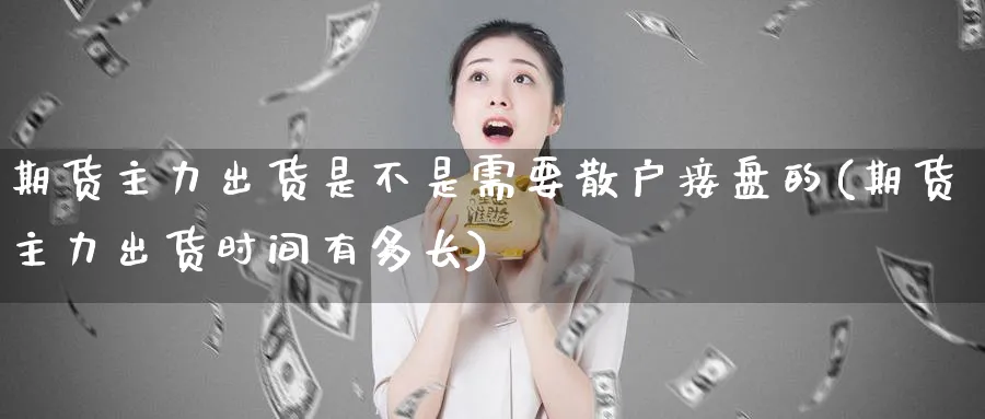 期货主力出货是不是需要散户接盘的(期货主力出货时间有多长)_财金百科_第1张_青花期货直播间 期货主力出货是不是需要散户接盘的(期货主力出货时间有多长)_https://qh.ynbygsw.com_财金百科_第1张