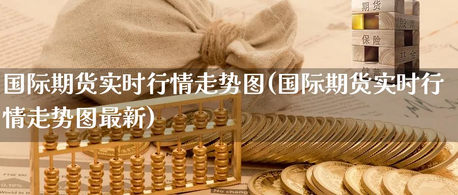 国际期货实时行情走势图(国际期货实时行情走势图最新)_财金百科_第1张_青花期货直播间 国际期货实时行情走势图(国际期货实时行情走势图最新)_https://qh.ynbygsw.com_财金百科_第1张