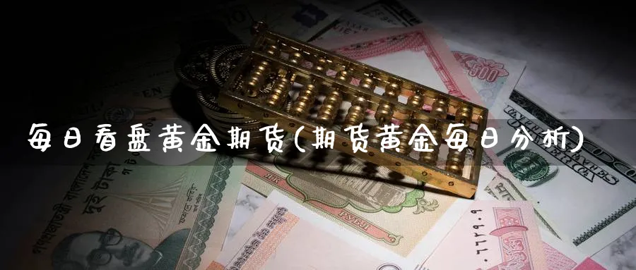 每日看盘黄金期货(期货黄金每日分析)_财金知识_第1张_青花期货直播间 每日看盘黄金期货(期货黄金每日分析)_https://qh.ynbygsw.com_财金知识_第1张
