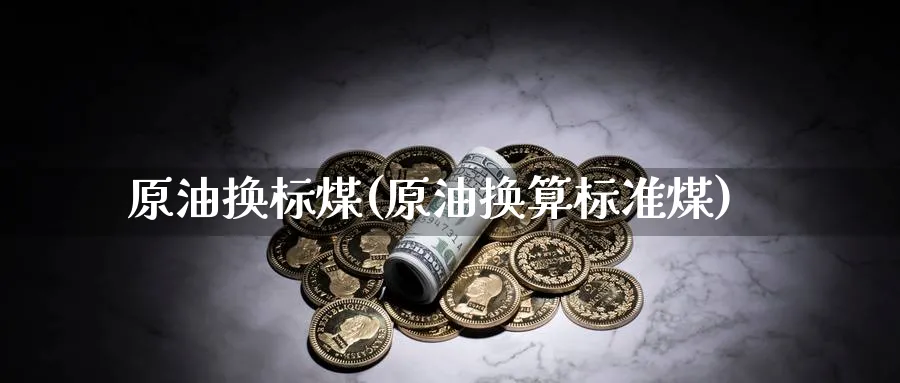 原油换标煤(原油换算标准煤)_期货交易_第1张_青花期货直播间 原油换标煤(原油换算标准煤)_https://qh.ynbygsw.com_期货交易_第1张