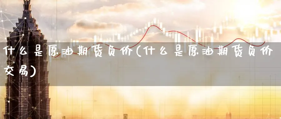 什么是原油期货负价(什么是原油期货负价交易)_期货交易_第1张_青花期货直播间 什么是原油期货负价(什么是原油期货负价交易)_https://qh.ynbygsw.com_期货交易_第1张