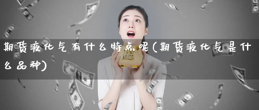 期货液化气有什么特点呢(期货液化气是什么品种)_期货喊单_第1张_青花期货直播间 期货液化气有什么特点呢(期货液化气是什么品种)_https://qh.ynbygsw.com_期货喊单_第1张