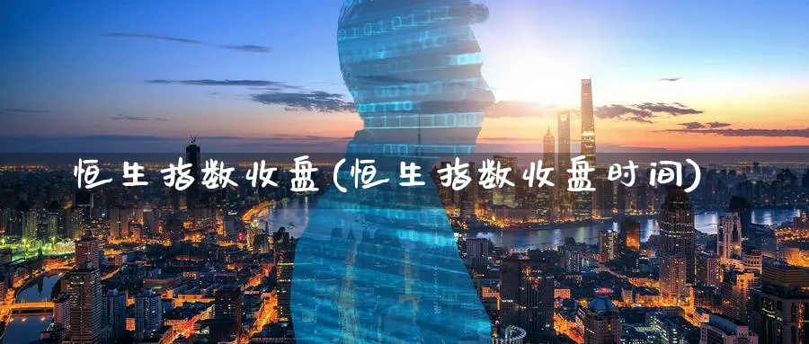 恒生指数收盘(恒生指数收盘时间)_期货喊单_第1张_青花期货直播间 恒生指数收盘(恒生指数收盘时间)_https://qh.ynbygsw.com_期货喊单_第1张