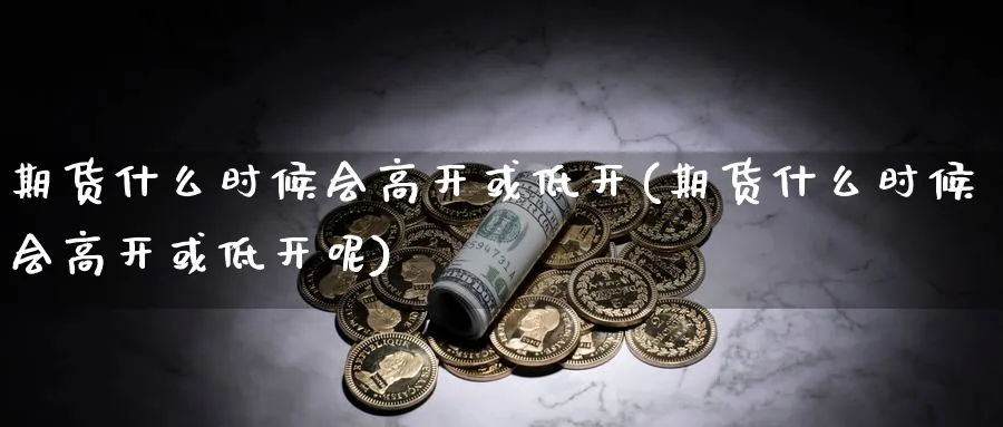 期货什么时候会高开或低开(期货什么时候会高开或低开呢)_期货喊单_第1张_青花期货直播间 期货什么时候会高开或低开(期货什么时候会高开或低开呢)_https://qh.ynbygsw.com_期货喊单_第1张