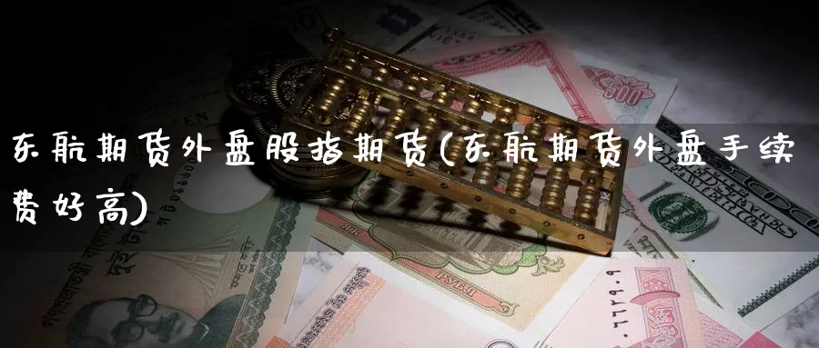 东航期货外盘股指期货(东航期货外盘手续费好高)_期货喊单_第1张_青花期货直播间 东航期货外盘股指期货(东航期货外盘手续费好高)_https://qh.ynbygsw.com_期货喊单_第1张