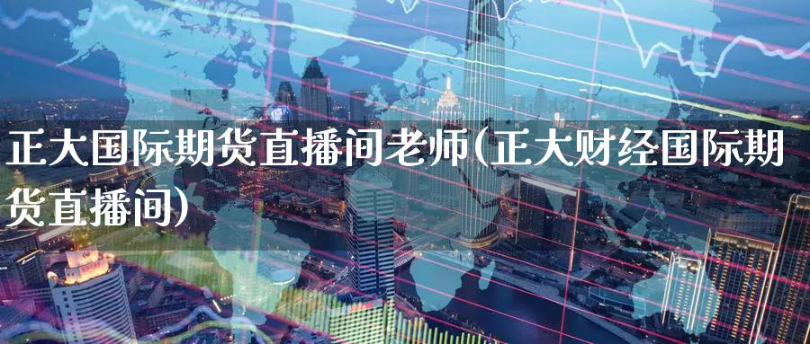 正大国际期货直播间老师(正大财经国际期货直播间)_国际期货_第1张_青花期货直播间 正大国际期货直播间老师(正大财经国际期货直播间)_https://qh.ynbygsw.com_国际期货_第1张