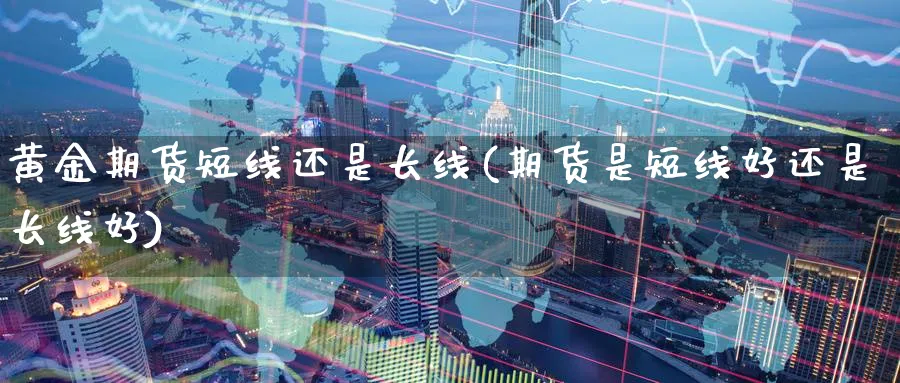 黄金期货短线还是长线(期货是短线好还是长线好)_期货直播_第1张_青花期货直播间 黄金期货短线还是长线(期货是短线好还是长线好)_https://qh.ynbygsw.com_期货直播_第1张