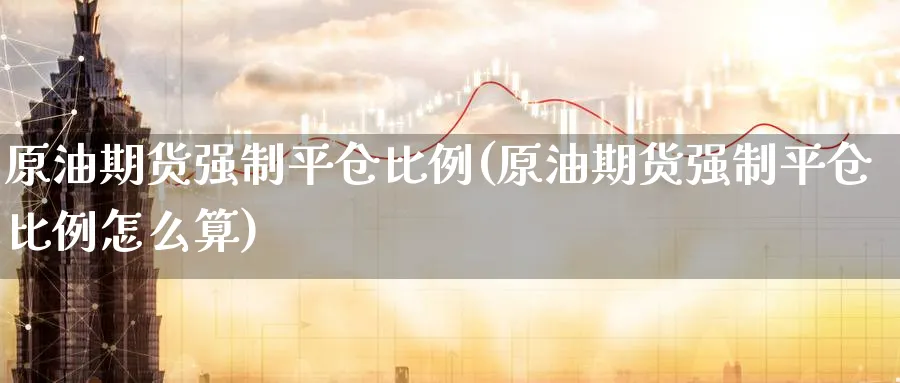 原油期货强制平仓比例(原油期货强制平仓比例怎么算)_国际期货_第1张_青花期货直播间 原油期货强制平仓比例(原油期货强制平仓比例怎么算)_https://qh.ynbygsw.com_国际期货_第1张